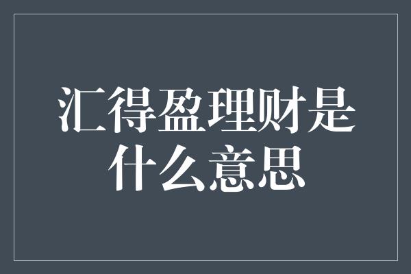 汇得盈理财是什么意思