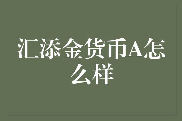 汇添金货币A怎么样