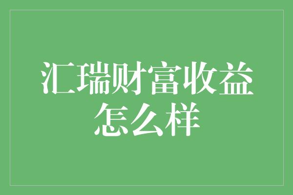 汇瑞财富收益怎么样