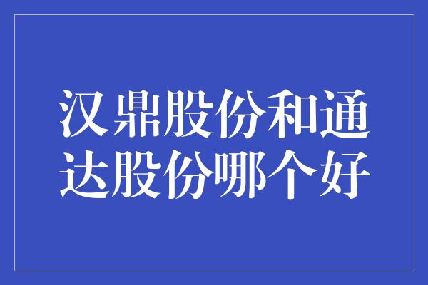 汉鼎股份和通达股份哪个好