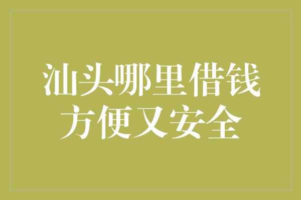 汕头哪里借钱方便又安全