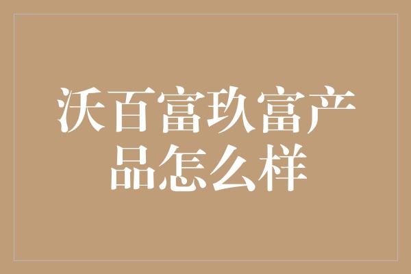 沃百富玖富产品怎么样