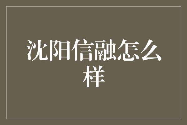 沈阳信融怎么样