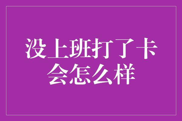 没上班打了卡会怎么样