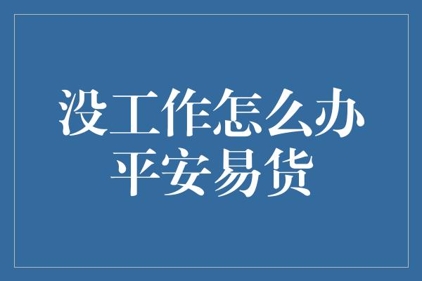 没工作怎么办平安易货