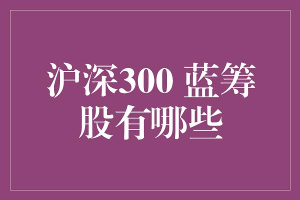 沪深300 蓝筹股有哪些