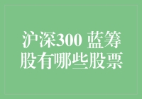 嘿！想知道沪深300蓝筹股都有哪些股票吗？