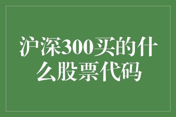 沪深300买的什么股票代码