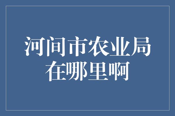 河间市农业局在哪里啊