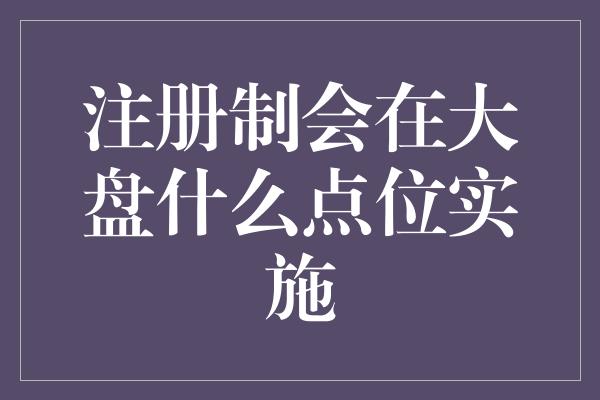 注册制会在大盘什么点位实施