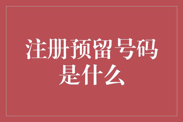 注册预留号码是什么