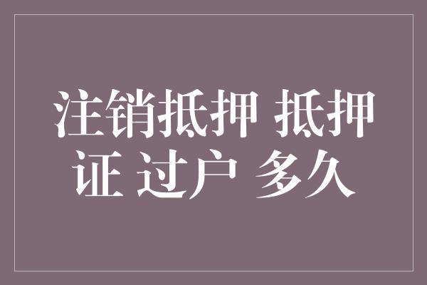 注销抵押 抵押证 过户 多久