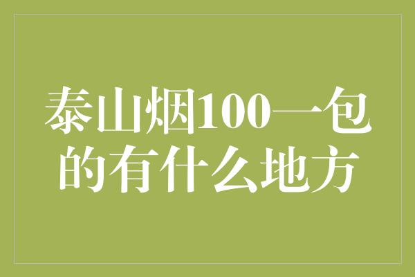 泰山烟100一包的有什么地方