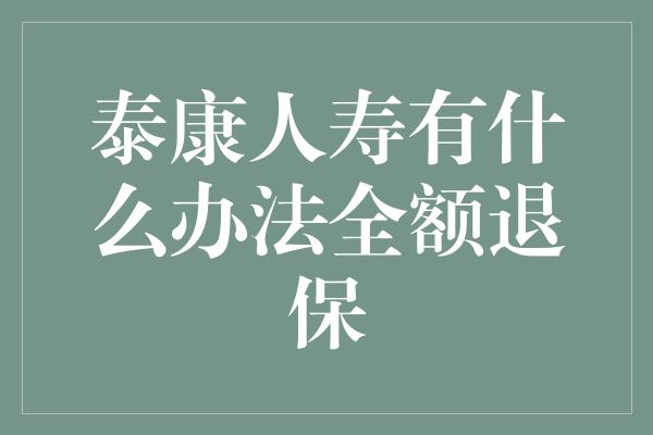 泰康人寿有什么办法全额退保