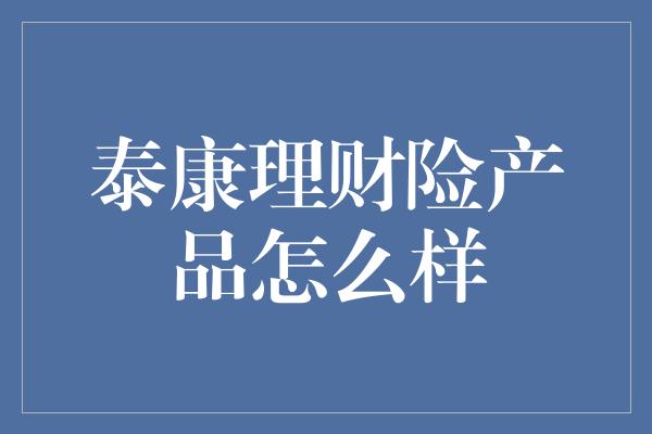 泰康理财险产品怎么样