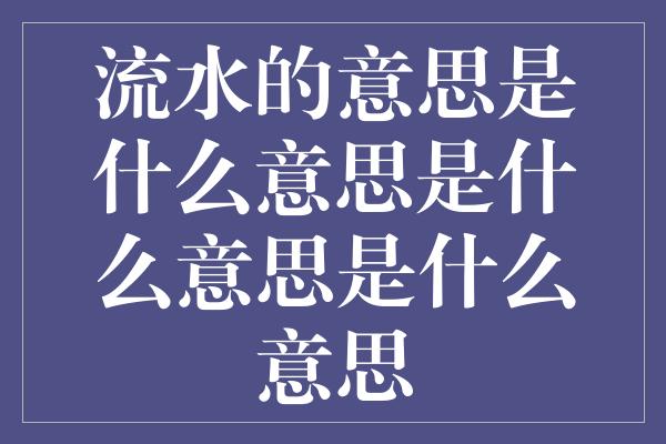 流水的意思是什么意思是什么意思是什么意思