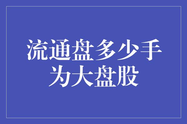 流通盘多少手为大盘股