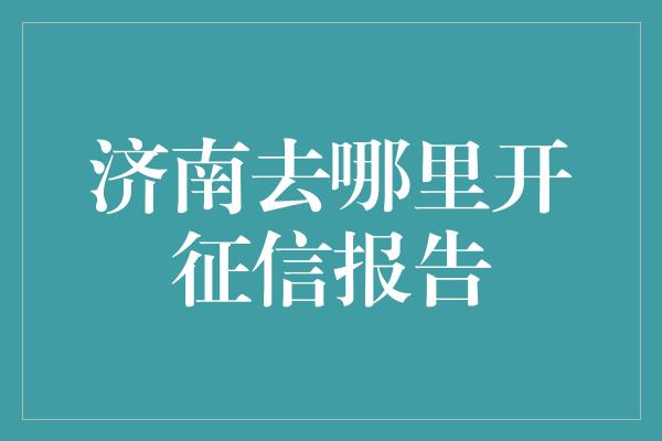 济南去哪里开征信报告