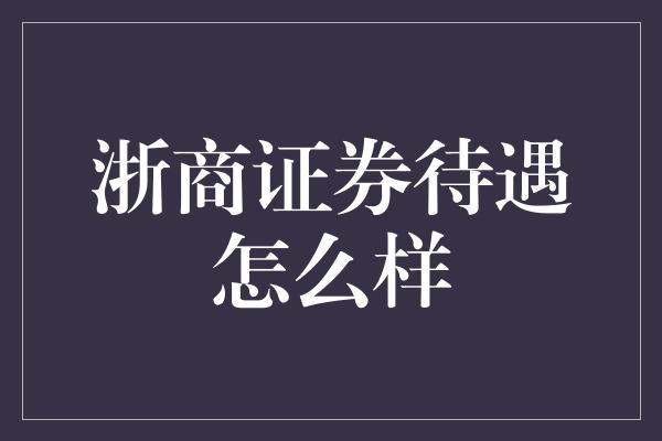 浙商证券待遇怎么样