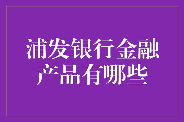 浦发银行金融产品有哪些