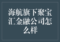 海航旗下聚宝汇金融公司：多方位解读与评价