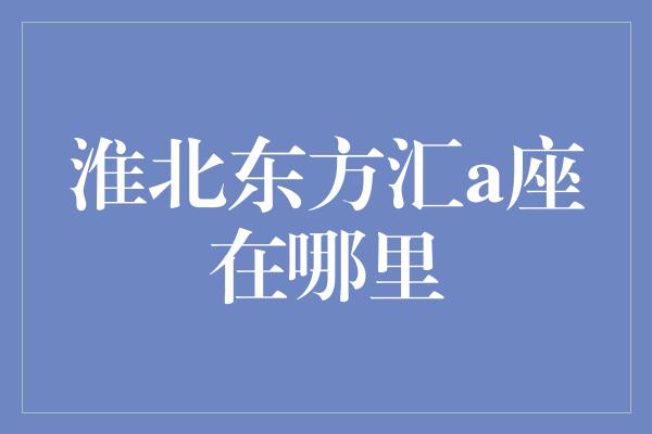 淮北东方汇a座在哪里