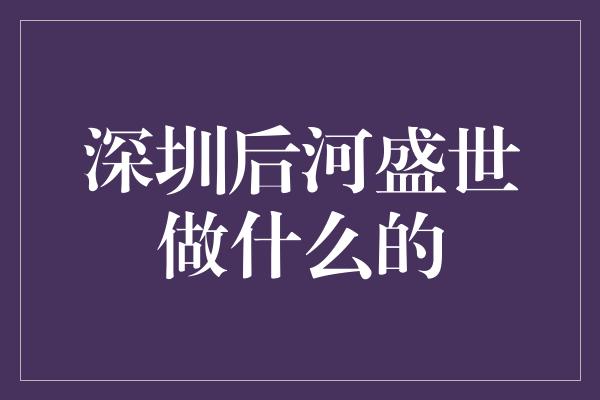 深圳后河盛世做什么的