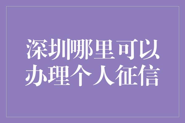 深圳哪里可以办理个人征信