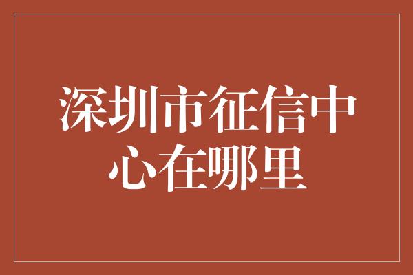 深圳市征信中心在哪里