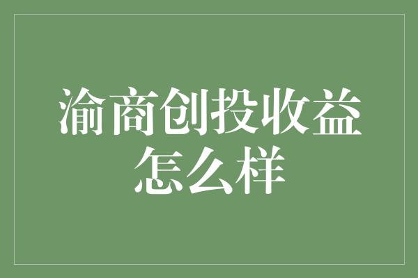 渝商创投收益怎么样