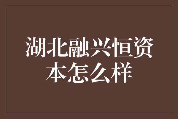 湖北融兴恒资本怎么样