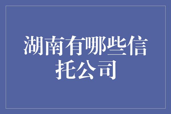 湖南有哪些信托公司