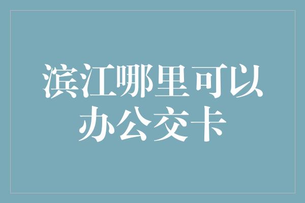 滨江哪里可以办公交卡