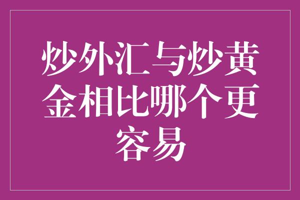 炒外汇与炒黄金相比哪个更容易