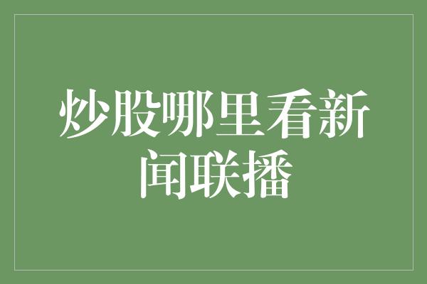 炒股哪里看新闻联播