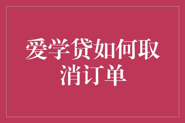 爱学贷如何取消订单