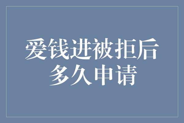 爱钱进被拒后多久申请