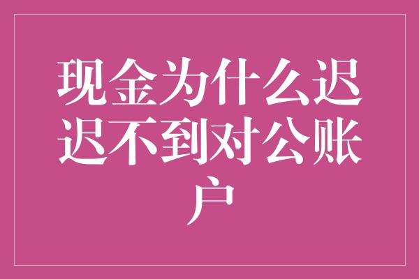 现金为什么迟迟不到对公账户