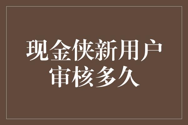 现金侠新用户审核多久