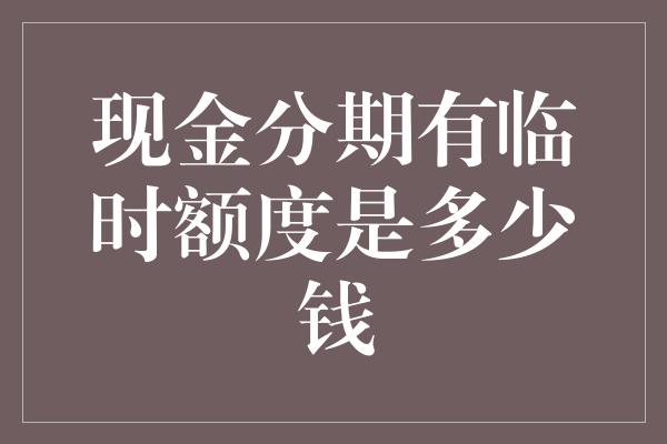 现金分期有临时额度是多少钱