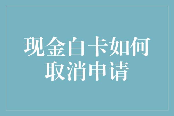 现金白卡如何取消申请