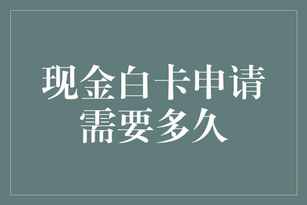 现金白卡申请需要多久