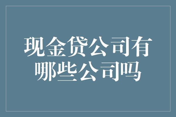 现金贷公司有哪些公司吗