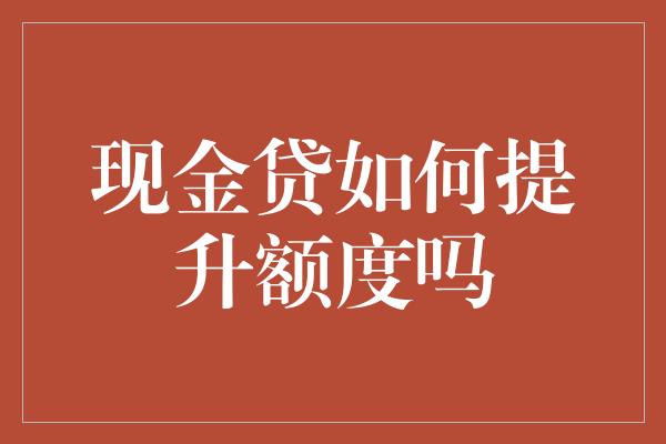 现金贷如何提升额度吗