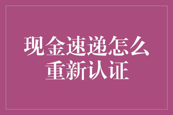 现金速递怎么重新认证