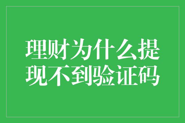 理财为什么提现不到验证码