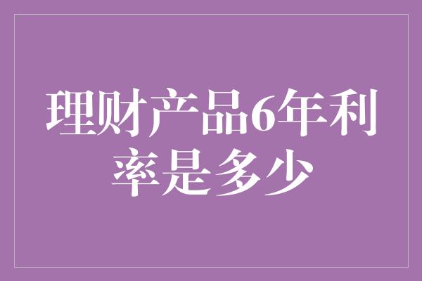 理财产品6年利率是多少