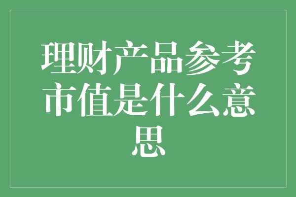 理财产品参考市值是什么意思