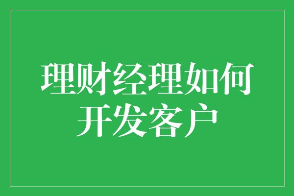 理财经理如何开发客户