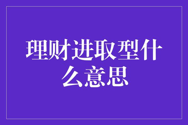 理财进取型什么意思